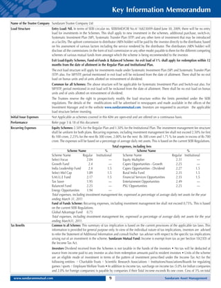 Key Information Memorandum
Name of the Trustee Company Sundaram Trustee Company Ltd
Load Structure              Entry Load: Nil. In terms of SEBI circular no. SEBI/IMD/CIR No.4/ 168230/09 dated June 30, 2009, there will be no entry
                            load for investments in the Schemes. This shall apply to new investment in the schemes, additional purchase, switch-in,
                            Systematic Investment Plan (SIP), Systematic Transfer Plan (STP) and any other form of investment that may be introduced
                            as a facility. The upfront commission to distributor (ARN holder) will be paid by the investor directly to the distributor, based
                            on his assessment of various factors including the service rendered by the distributor. The distributors (ARN holder) will
                            disclose all the commissions (in the form of trail commission or any other mode) payable to them for the different competing
                            schemes of various mutual funds from amongst which the scheme is being recommended to the investor.
                            Exit Load-Equity Schemes, Fund-of-Funds & Balanced Scheme: An exit load of 1% shall apply for redemption within 12
                            months from the date of allotment in the Regular Plan and Institutional Plan.
                            The exit load structure will apply for investments made under Systematic Investment Plan (SIP) and Systematic Transfer Plan
                            (STP) also. For SIP/STP, period mentioned in exit load will be reckoned from the date of allotment. There shall be no exit
                            load on bonus units and of units allotted on reinvestment of dividend.
                            Common for all Schemes: The above structure will be applicable for Systematic Investment Plan and Switch-out also. For
                            SIP/STP, period mentioned in exit load will be reckoned from the date of allotment. There shall be no exit load on bonus
                            units and of units allotted on reinvestment of dividend.
                            The Trustees reserve the right to prospectively modify the load structure within the limits permitted under the SEBI
                            regulations. The details of the modifications will be advertised in newspapers and made available in the offices of the
                            Investment Manager and in the website www.sundarammutual.com. Investors are requested to ascertain the applicable
                            load structure before investing.
Initial Issue Expenses      Not Applicable as schemes covered in this KIM are open-end and are offered on a continuous basis.
Performance                 Refer page 3 & 18 of this document
Recurring Expenses          Equity Schemes: 2.50% for the Regular Plan and 1.50% for the Institutional Plan. The investment management fee structure
                            shall be uniform for both plans. Recurring expenses, including investment management fee shall not exceed 2.50% for first
                            Rs 100 crore, 2.25% for the next Rs 300 crore, 2.00% for the next Rs 300 crore and 1.75 % for assets in excess of Rs 700
                            crore. The expenses will be based on a percentage of average daily net assets. This is based on the current SEBI Regulations.
                                                                             Total expenses, including fees
                                           Scheme Name                 %                        Scheme Name                               %
                            Scheme Name                Regular Institutional         Scheme Name                             Regular Institutional
                            Select Focus                 2.04              —         Equity Multiplier                          2.31               —
                            Growth Fund                   2.4              —         Capex Opportunities - Growth               2.25               —
                            India Leadership Fund         2.4            1.5         Capex Opportunities - Dividend             2.27              1.5
                            Select Mid Cap               1.89            1.5         Rural India Fund                           2.35              1.5
                            S.M.I.L.E Fund               2.17            1.5         Financial Services Opportunities           2.35              1.5
                            Tax Saver                    1.95              —         Entertainment Opportunities                2.49               —
                            Balanced Fund                2.25              —         PSU Opportunities                          2.25               —
                            Energy Opportunities         1.94              —
                            Total expenses, including investment management fee, expressed as percentage of average daily net assets for the year
                            ending March 31, 2011
                            Fund of Funds Scheme: Recurring expenses, including investment management fee shall not exceed 0.75%. This is based
                            on the current SEBI Regulations.
                            Global Advantage Fund 0.75
                            Total expenses, including investment management fee, expressed as percentage of average daily net assets for the year
                            ending March31, 2011.
Tax Benefits                Common to all Schemes: This summary of tax implication is based on the current provisions of the applicable tax laws. This
                            information is provided for general purpose only. In view of the individual nature of tax implications, investors are advised
                            to refer the Statement of Additional Information and consult his/her tax adviser with respect to the specific tax implications
                            arising out of an investment in the scheme. Sundaram Mutual Fund: Income is exempt from tax as per Section 10(23D) of
                            the Income Tax Act.
                                Investors Dividend received from the Schemes is not taxable in the hands of the investors • No tax will be deducted at
                                source from income paid to any investor as also from redemption amounts paid to resident investors • Units of the scheme
                                are an eligible mode of investment in terms of the pattern of investment prescribed under the Income Tax Act for the
                                following entities: • Charitable Trusts • Scientific Research Associations • Institutions/Associations/Boards for regulating
                                games / sports • Employee Welfare Trusts • In addition to income tax, surcharge on income tax (5.0% for Indian companies
                                and 2.0% for Foreign companies) is payable by companies if their Total income exceeds Rs one crore. Cess of 3% on total

  www.sundarammutual.com                                                     9                                           Sundaram Asset Management
 
