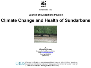 Climate Change and Health of Sundarbans By  Ahmadul Hassan Director, R& D and Training Division Email:  [email_address] Date: April 14, 2011 Kolkata, India Launch of Sundarbans Pavilion World Wildlife Fund 