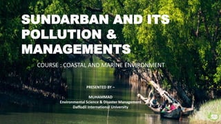SUNDARBAN AND ITS
POLLUTION &
MANAGEMENTS
PRESENTED BY –
MUHAMMAD
Environmental Science & Disaster Management
Daffodil International University
COURSE : COASTAL AND MARINE ENVIRONMENT
 