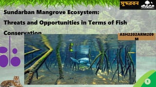 Sundarban Mangrove Ecosystem:
Threats and Opportunities in Terms of Fish
Conservation
1
ASH2202ARM209
M
 