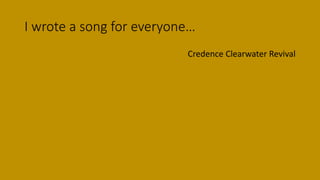 I wrote a song for everyone…
Credence Clearwater Revival
 