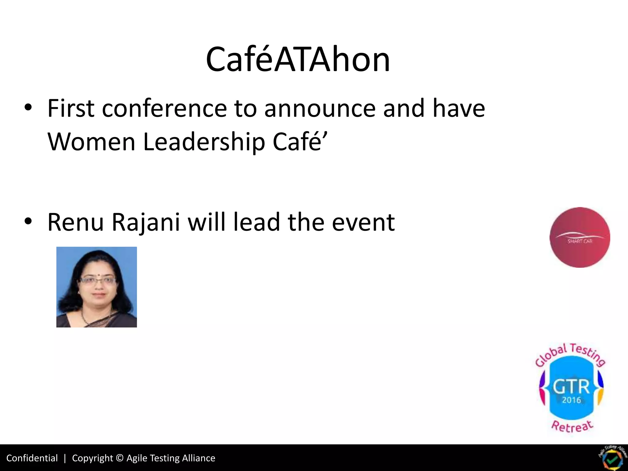 Confidential | Copyright © Agile Testing Alliance
CaféATAhon
• First conference to announce and have
Women Leadership Café’
• Renu Rajani will lead the event
 
