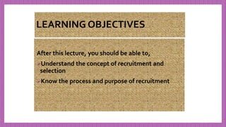 LEARNING OBJECTIVES
After this lecture, you should be able to,
Understand the concept of recruitment and
selection
Know the process and purpose of recruitment
 