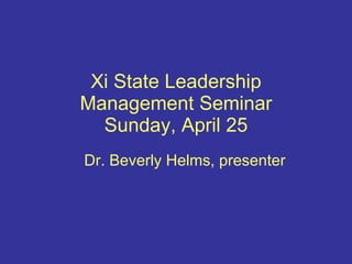 Xi State Leadership Management Seminar Sunday, April 25 Dr. Beverly Helms, presenter 