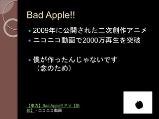 Bad Apple!!
 2009年に公開された二次創作アニメ
 ニコニコ動画で2000万再生を突破
 僕が作ったんじゃないです
（念のため）
【東方】Bad Apple!! ＰＶ【影
絵】 - ニコニコ動画
 