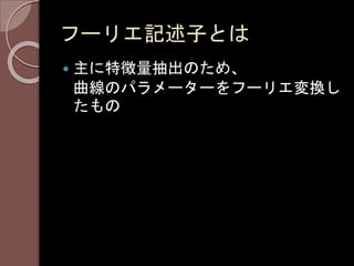 フーリエ記述子とは
 主に特徴量抽出のため、
曲線のパラメーターをフーリエ変換し
たもの
 
