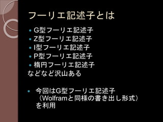 フーリエ記述子とは
 G型フーリエ記述子
 Z型フーリエ記述子
 I型フーリエ記述子
 P型フーリエ記述子
 楕円フーリエ記述子
などなど沢山ある
 今回はG型フーリエ記述子
（Wolframと同様の書き出し形式）
を利用
 