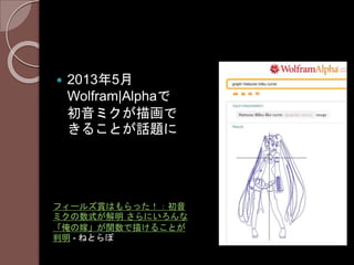 2013年5月
Wolfram|Alphaで
初音ミクが描画で
きることが話題に
フィールズ賞はもらった！：初音
ミクの数式が解明 さらにいろんな
「俺の嫁」が関数で描けることが
判明 - ねとらぼ
 