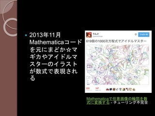  2013年11月
Mathematicaコード
を元にまどか☆マ
ギカやアイドルマ
スターのイラスト
が数式で表現され
る
Mathematicaで任意画像の輪郭を数
式に変換する - チューリング不完全
 