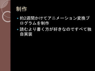 制作
 約2週間かけてアニメーション変換プ
ログラムを制作
 読むより書く方が好きなのですべて独
自実装
 