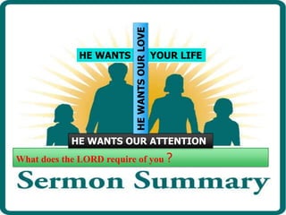 What does the LORD require of you ?
HE WANTS YOUR LIFE
HE WANTS OUR ATTENTIONHEWANTSOURLOVE
 