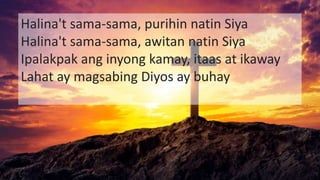 Halina't sama-sama, purihin natin Siya
Halina't sama-sama, awitan natin Siya
Ipalakpak ang inyong kamay, itaas at ikaway
Lahat ay magsabing Diyos ay buhay
 