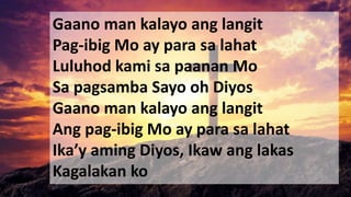 Gaano man kalayo ang langit
Pag-ibig Mo ay para sa lahat
Luluhod kami sa paanan Mo
Sa pagsamba Sayo oh Diyos
Gaano man kalayo ang langit
Ang pag-ibig Mo ay para sa lahat
Ika’y aming Diyos, Ikaw ang lakas
Kagalakan ko
 