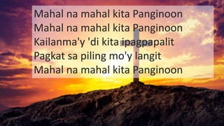 Mahal na mahal kita Panginoon
Mahal na mahal kita Panginoon
Kailanma'y 'di kita ipagpapalit
Pagkat sa piling mo'y langit
Mahal na mahal kita Panginoon
 