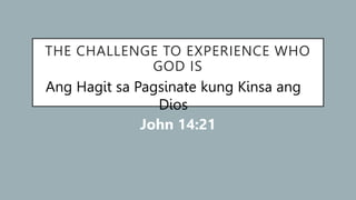 THE CHALLENGE TO EXPERIENCE WHO
GOD IS
Ang Hagit sa Pagsinate kung Kinsa ang
Dios
John 14:21
 
