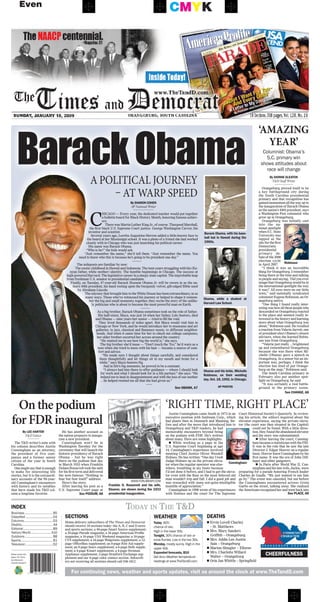 Barack Obama
                                                                                                                                                                                                 ‘AmAzing
                                                                                                                                                                                                   yeAr’
                                                                                                                                                                                                   Columnist:.Obama’s
                                                                                                                                                                                                     S.C. primary win
                                                                                                                                                                                                  shows attitudes about
                                                                                                                                                                                                     race will change

                                                                         A politicAl journey                                                                                                             By dionne Gleaton
                                                                                                                                                                                                           T&D Staff Writer



                                                                             – At wArp speed
                                                                                                                                                                                                    Orangeburg proved itself to be
                                                                                                                                                                                                 a key battleground city during
                                                                                                                                                                                                 the South Carolina presidential
                                                                                                                                                                                                 primary and that recognition has
                                                                                                      By sharon cohen                                                                            gained momentum all the way up to
                                                                                                      AP National Writer                                                                         the inauguration of Barack Obama




                                                                         C
                                                                                                                                                                                                 as the nation’s 44th president, says
                                                                                     HICAGO — Every year, the dedicated teacher would put together                                               a Washington Post columnist who
                                                                                     a bulletin board for Black History Month, honoring famous achiev-                                           grew up in Orangeburg.
                                                                                     ers.                                                                                                           Orangeburg was initially cast
                                                                                        There was Martin Luther King Jr., of course. Thurgood Marshall,                                          into the na-
                                                                         the first black U.S. Supreme Court justice. George Washington Carver, the                                               tional spotlight
                                                                        inventor and scientist.                                                                                                  when S.C. State
                                                                                                                                                            Barack obama, with his base-
                                                                          Several years ago, Loretta Augustine-Herron added a little-known face to                                               University was
                                                                       the board at her Mississippi school. It was a photo of a friend she had worked       ball bat in hawaii during the        tapped as the
                                                                      closely with in Chicago who was just launching his political career.                  1960s.                               site for the first
                                                                        His name was Barack Obama.                                                                                               Democratic
                                                                       “Who is he?” the kids would ask.                                                                                          presidential
                                                                     “Just remember the name,” she’d tell them. “Just remember the name. You                                                     primary de-
                                                                 need to know who this is because he’s going to be president one day.”                                                           bate of the 2008
                                                                                                           ———                                                                                   election cycle
                                                                                                                                                                                                 in April 2007.     robinson
                                                               The mileposts are familiar by now:
                                                              The exotic childhood in Hawaii and Indonesia. The teen years struggling with his (Ke-                                                 “I think it was an incredible
                                                          nyan father, white mother) identity. The humble beginnings in Chicago. The success at                                                  thing for Orangeburg. I remember
                                                        high-powered Harvard. The legislative career in a sleepy state capital. The improbable leap                                              being there at the time and talking
                                                        from freshman U.S. senator to presidential candidate.                                                                                    to people and saying, ‘Did you ever
                                                           Finally, on Tuesday, 47-year-old Barack Hussein Obama Jr. will be sworn in as the na-                                                 image that Orangeburg would be in
                                                            tion’s 44th president, his hand resting upon the burgundy velvet, gilt-edged Bible used                                              the international spotlight the way
                                                                by Abraham Lincoln.                                                                                                              it was?’ All eyes were on our little
                                                                     The odyssey that brought him to the White House has been extraordinary, in so                                               town,” said nationally syndicated
                                                                      many ways. Those who’ve witnessed his journey or helped to shape it remem-                                                 columnist Eugene Robinson, an Or-
                                                                                                                                                            obama, while a student at
                                                                         ber the big and small moments; together, they recite the story of the unlike-                                           angeburg native.
                                                                           ly politician who is about to become the most powerful man on Earth.             harvard law school.                     “One thing I found really inter-
                                                                                                                 ———                                                                             esting was how all these people who
                                                                               As a big brother, Barack Obama sometimes took on the role of father.                                              descended on Orangeburg reacted
                                                                                His half-sister, Maya, was just 16 when her father, Lolo Soetoro, died                                           to the place and seemed really in-
                                                                              and Obama — nine years her senior — tried to fill the void.                                                        terested in the history and learning
                                                                                 They lived thousands of miles apart. But Maya would visit him in                                                more about what Orangeburg was
                                                                              Chicago or New York, and he would introduce her to museums and art                                                 about,” Robinson said. He recalled
                                                                              galleries, to jazz, classical and flamenco music, to different neighbor-                                           a reaction from Valerie Jarrett, one
                                                                               hoods. And when it came time for her to check out college campuses,                                               of president-elect Obama’s closest
                                                                               her older brother escorted her across around the country.                                                         advisers, when she learned Robin-
                                                                                   “He wanted me to see how big the world is,” she says.                                                         son was from Orangeburg.
                                                                                   The big brother she’d tease — “Don’t touch the ’fro,” he’d warn as a                                             “Valerie just really ... brightened
                                                                                teen when she tried to mess with his hair — became a source of com-                                              up and remembered Orangeburg
                                                                                 fort and advice.                                                                                                because she was there when Mi-
                                                                                     “He made sure I thought about things carefully, and considered                                              chelle (Obama) gave a speech in
                                                                                  them thoughtfully and let things sit in my mouth and brain for a                                               Orangeburg. In a minor but an im-
                                                                                  while,” says Maya Soetoro-Ng.                                                                                  portant way, perhaps, I think the
                                                                                       And in life’s big moments, he proved to be a constant.                                                    election has kind of put Orange-
                                                                                       “I always had him there to offer guidance — where I should look      obama and his bride, Michelle        burg on the map,” Robinson said.
                                                                                   for work and what I should look for in a life partner,” she says. “He                                            The South Carolina primary in
                                                                                                                                                            robinson, on their wedding           February also put another spot-
                                                                                   helped me to heal in disappointment and with the loss of our mother
                                                                                   ... he helped remind me all that she had given us.”                      day, oct. 18, 1992, in chicago.      light on Orangeburg, he said.
                                                                                                                     ——                                                                             “It was certainly a real battle-
                                                                                                                                       see oBaMa, a7                  ap photos                  ground in the primary scene.
                                                                                                                                                                                                                    see chanGe, a8



  On the podium                                                                                                                 ‘right time, right plAce’
for FDR inaugural
                                                                                                                                   Austin Cunningham came South in 1973 in an Court Historical Society’s Quarterly. In review-
                                                                                                                                executive position with Sunbeam Corp., which ing his article, the editors inquired about the
                                                                                                                                had plants then in Denmark and Manning. Be- elevator experience, saying the private eleva-
                                                                                                                                fore and after the move that introduced him to tor (the court was then situated in the Capitol)
                                                                                                                                Orangeburg and T&D readers, he had                          could not be found. With a little direc-
             By lee harter                           He has another account as                                                  memorable encounters beyond being                           tion, they found the abandoned elevator
               T&D Editor                          the nation prepares to inaugu-                                               on the podium with FDR. He’s written                        and the story was substantiated.
                                                   rate a new president.                                                        about many. Here are some highlights.                          n After leaving the court, Cunning-
  The T&D writer’s note with                         Cunningham won’t be in                                                        n While working as a page in the                         ham became a statistician with the FBI.
his column describes Austin                        Washington Tuesday for the                                                   U.S. Supreme Court beginning at age                         It was in the role that he saw the late
Cunningham as an attorney,                         ceremony that will launch the                                                14, Cunningham’s experience involved                        Director J. Edgar Hoover on a regular
the president of five com-                         historic presidency of Barack                                                meeting Chief Justice Oliver Wendell                        basis. Hoover knew Cunningham by his
panies and a former senior                         Obama – but he was right                                                     Holmes. He has written: “One day I took                     first name. It was the era of John Dill-
citizen of the year in South                       there on the podium that day                                                 Judge Holmes up on the private eleva-                       inger and other gangsters.
                                                   in March 1933 when Franklin                                                  tor when the regular operator was else-
                                                                                                                                                                              cunningham       n In Paris after World War II, Cun-
Carolina.
  One might say that is enough                     Delano Roosevelt took the oath                                               where, trembling in my boots because                        ningham and his late wife, Jackie, were
to make for interesting life                       for his first term and delivered                                             I’d not done it before, and I had to get the eleva- preparing for a parade honoring French leader
stories, but it is the extraordi-                  the now-famous “Nothing to                                                   tor even with the floor so the most beloved old Charles de Gaulle. “We just wanted to see him
nary accounts of the 94-year-                      fear but fear itself” address.                                               man wouldn’t trip and fall. I did a good job and go by.” The event was canceled, but not before
                                                                                                      WWW.fDrLibrAry.COm
old Cunningham’s encounters                          Here’s the story.                                                          was rewarded with some not-quite-intelligible the Cunninghams encountered actress Greta
with history and its notables                        After leaving his post as a      franklin d. roosevelt and his wife,       mumble of appreciation.”                            Garbo on the street, talking away. She realized
that have made his T&D col-                        U.S. Supreme Court page at         eleanor, are shown during the 1933           Cunningham in 1998 wrote of his experiences the Americans recognized her and went back into
umn a longtime favorite.                                         see podiuM, a8       presidential inauguration.                with Holmes and the court for The Supreme                                            see place, a8


index                                                                                              Today in The T&d
Business.................................. B5
Classified.................................D4          sections                                                        weather                                deaths
Columns...................................D3           Home-delivery subscribers of The Times and Democrat                                                    n Ervin Lovell Charley
                                                                                                                       today,.60%..
Deaths..................................... A4         should receive 18 sections today: the A, B, C and D news        chance of rain.                          – St. Matthews
Editorial.................................... B9       and sports sections; a 44-page Smart Source supplement;
Nation/World......................... A10.                                                                             High in the lower 50s.                 n Mrs. Mary Sanders
                                                       a 20-page Parade magazine; a 16-page American Profile
Outdoors.................................. B8          magazine; a 16-page USA Weekend magazine; a 16-page             tonight, 30% chance of rain or           Griffith ~ Orangeburg
Sports...................................... B1        CVS supplement; a 16-page Walgreens supplement; a 12-           snow flurries. Low in the low 30s.     n Mrs. Addie Lee Austin
Television.................................D2          page OfficeMax supplement; an 8-page Rite Aid supple-           Monday, mostly.sunny..High.in.the.       Sain ~ Orangeburg
                                                       ment; an 8-page Sears supplement; a 6-page Belk supple-         upper 40s.                             n Marion Shingler ~ Elloree
                                                       ment; a 4-page Kmart supplement; a 4-page Stroman
                                                                                                                                                              n Mrs. Charlotte Willard
Please recycle this                                    Appliance supplement; 2-page Bradford Exchange sup-
                                                                                                                       expanded forecasts, B10
                                                                                                                       Get Accu Weather temperature             Walter ~ Orangeburg
                                                                                                                                                                                                      cheerfulness
paper. The Times                                       plement and our 4-page color comics section. Subscrib-
and Democrat
recycles newsprint.
                                                       ers not receiving all sections should call 536-1812.            readings at www.TheTandD.com.          n Orin Jan Whittle ~ Springfield


                      6   18134 29117         3             for continuing news, weather and sports updates, visit us around the clock at www.thetandd.com
 