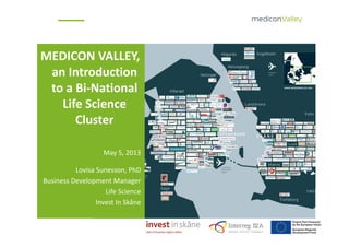 MEDICON VALLEY, 
an Introduction 
to a Bi‐National 
Life Science 
Cluster
May 5, 2013
Lovisa Sunesson, PhD 
Business Development Manager
Life Science
Invest In Skåne
 