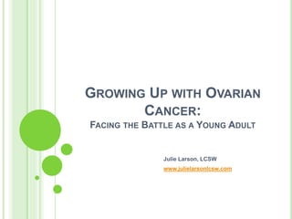 GROWING UP WITH OVARIAN
CANCER:
FACING THE BATTLE AS A YOUNG ADULT
Julie Larson, LCSW
www.julielarsonlcsw.com
 