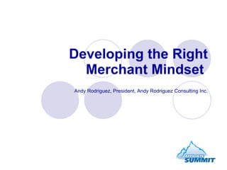 Developing the Right Merchant Mindset   Andy Rodriguez, President, Andy Rodriguez Consulting Inc. 