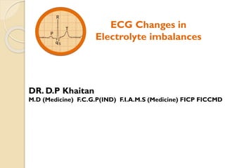 ECG Changes in
Electrolyte imbalances
DR. D.P Khaitan
M.D (Medicine) F.C.G.P(IND) F.I.A.M.S (Medicine) FICP FICCMD
 