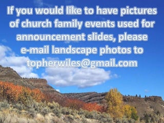 If you would like to have pictures of church family events used for announcement slides, please         e-mail landscape photos to topherwiles@gmail.com 