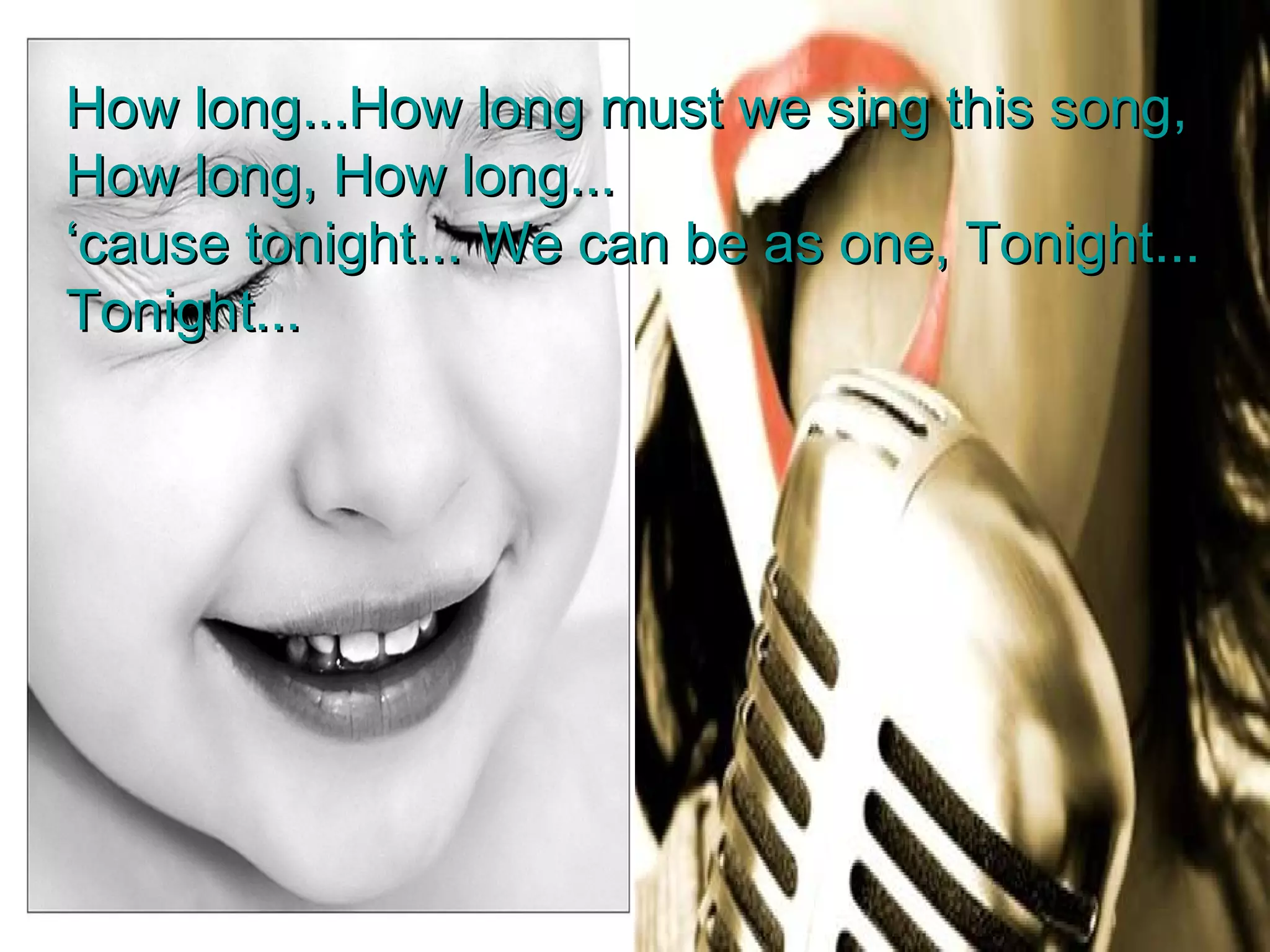 How long...How long must we sing this song, How long, How long... ‘ cause tonight... We can be as one, Tonight... Tonight... 
