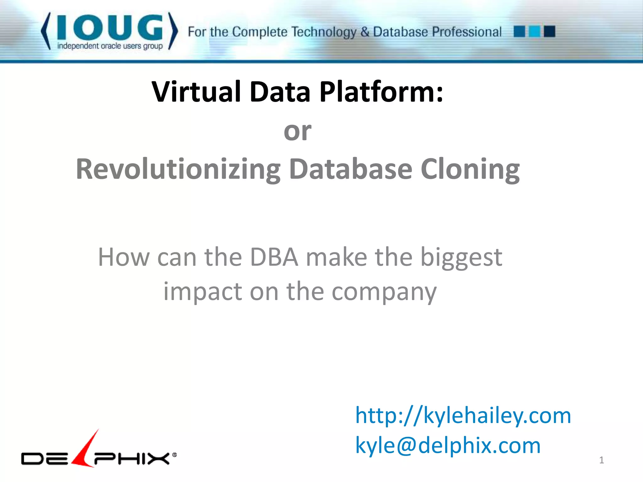Virtual Data Platform: 
or 
Revolutionizing Database Cloning 
How can the DBA make the biggest 
impact on the company 
1 
http://kylehailey.com 
kyle@delphix.com 
 