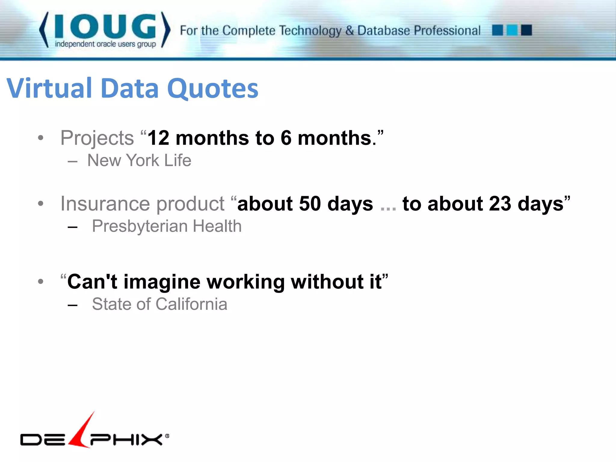 Virtual Data Quotes 
• Projects “12 months to 6 months.” 
– New York Life 
• Insurance product “about 50 days ... to about 23 days” 
– Presbyterian Health 
• “Can't imagine working without it” 
– State of California 
 