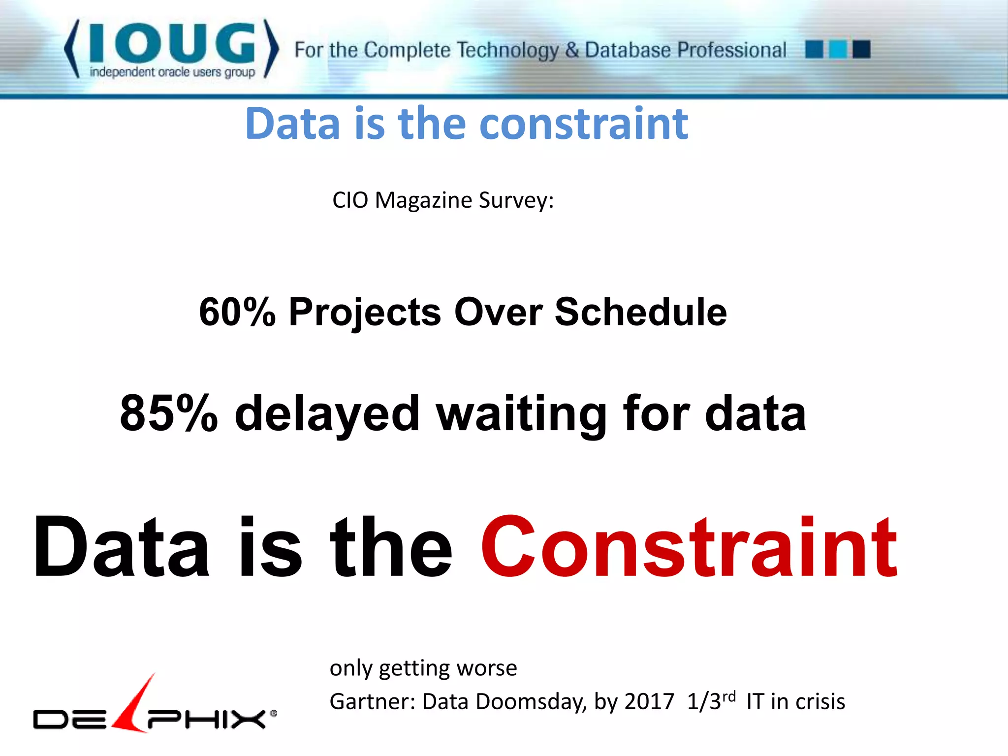 Data is the constraint 
CIO Magazine Survey: 
60% Projects Over Schedule 
85% delayed waiting for data 
Data is the Constraint 
only getting worse 
Gartner: Data Doomsday, by 2017 1/3rd IT in crisis 
 