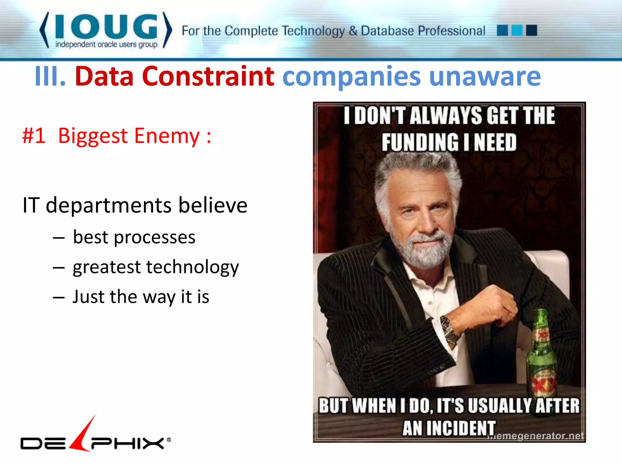 III. Data Constraint companies unaware 
#1 Biggest Enemy : 
IT departments believe 
– best processes 
– greatest technology 
– Just the way it is 
 