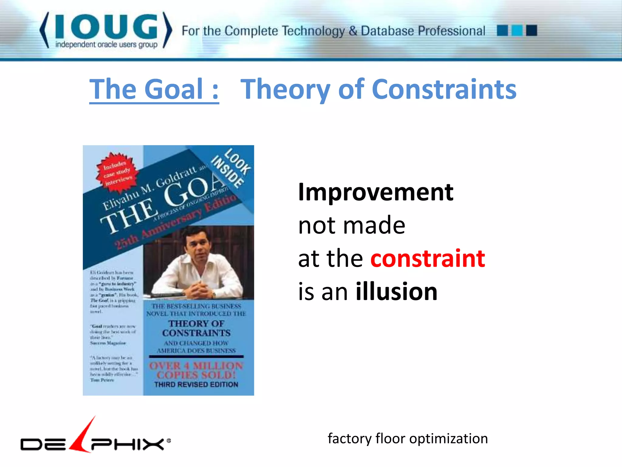 The Goal : Theory of Constraints 
Improvement 
not made 
at the constraint 
is an illusion 
factory floor optimization 
 