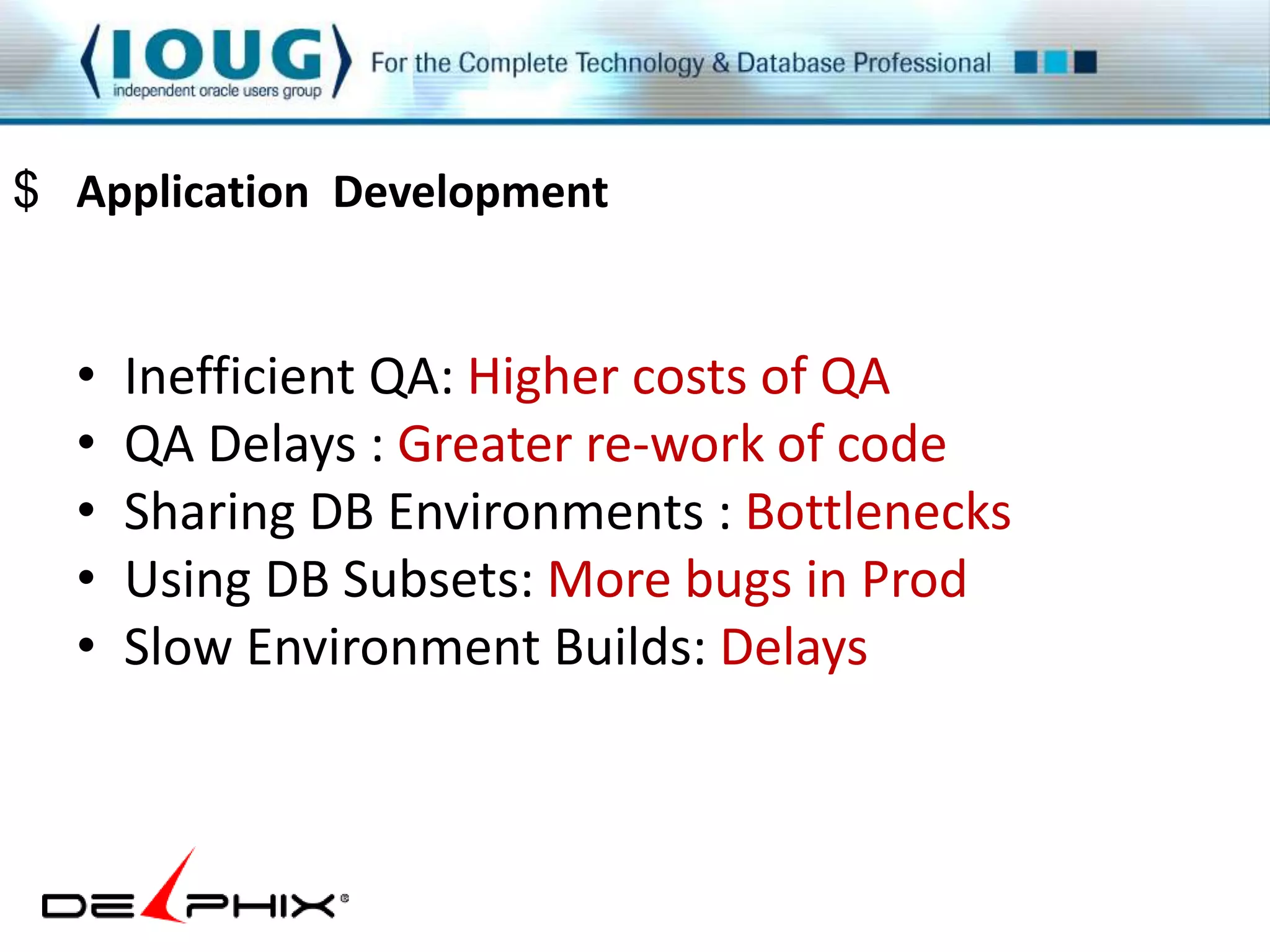 $ Application Development 
• Inefficient QA: Higher costs of QA 
• QA Delays : Greater re-work of code 
• Sharing DB Environments : Bottlenecks 
• Using DB Subsets: More bugs in Prod 
• Slow Environment Builds: Delays 
 