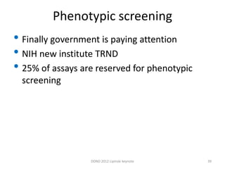 Phenotypic screening
• Finally government is paying attention
• NIH new institute TRND
• 25% of assays are reserved for phenotypic
  screening




                  DDND 2012 Lipinski keynote   39
 