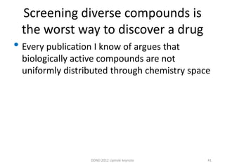 Screening diverse compounds is
  the worst way to discover a drug
• Every publication I know of argues that
  biologically active compounds are not
  uniformly distributed through chemistry space




                   DDND 2012 Lipinski keynote   41
 