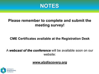 NOTES

 Please remember to complete and submit the
             meeting survey!


  CME Certificates available at the Registration Desk


A webcast of the conference will be available soon on our
                       website:

                 www.alzdiscovery.org
 