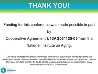 THANK YOU!

Funding for this conference was made possible in part
                                              by
   Cooperative Agreement U13AG031125-05 from the
                        National Institute on Aging.

  The views expressed in written conference materials or publications and by speakers and
moderators do not necessarily reflect the official policies of the Department of Health and Human
  Services; nor does mention by trade names, commercial practices, or organizations imply
                           endorsement by the U.S. Government.
 