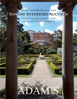 Sunday Interiors, Sunday 22nd June 2014 at 11.30am
1
Sunday Interiors Auction
Sunday 22nd June 2014 at 11.30am
Est1887
Including Further Contents from Deepwell House,
Blackrock, Co Dublin
& The Collection of the Late James O’Driscoll SC
 