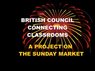 BRITISH COUNCIL CONNECTING CLASSROOMS A PROJECT ON  THE SUNDAY MARKET 