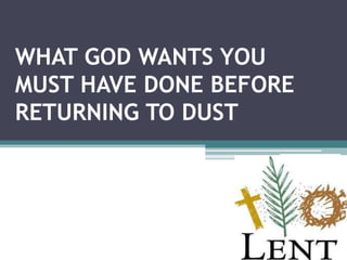 WHAT GOD WANTS YOU
MUST HAVE DONE BEFORE
RETURNING TO DUST
 