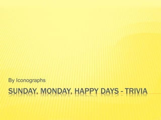 SUNDAY, MONDAY, HAPPY DAYS - TRIVIA
By Iconographs
 