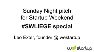 Sunday Night pitch
   for Startup Weekend
   #SWLIEGE special
Leo Exter, founder @ westartup
 