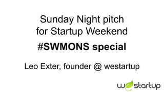 Sunday Night pitch
   for Startup Weekend
   #SWMONS special
Leo Exter, founder @ westartup
 