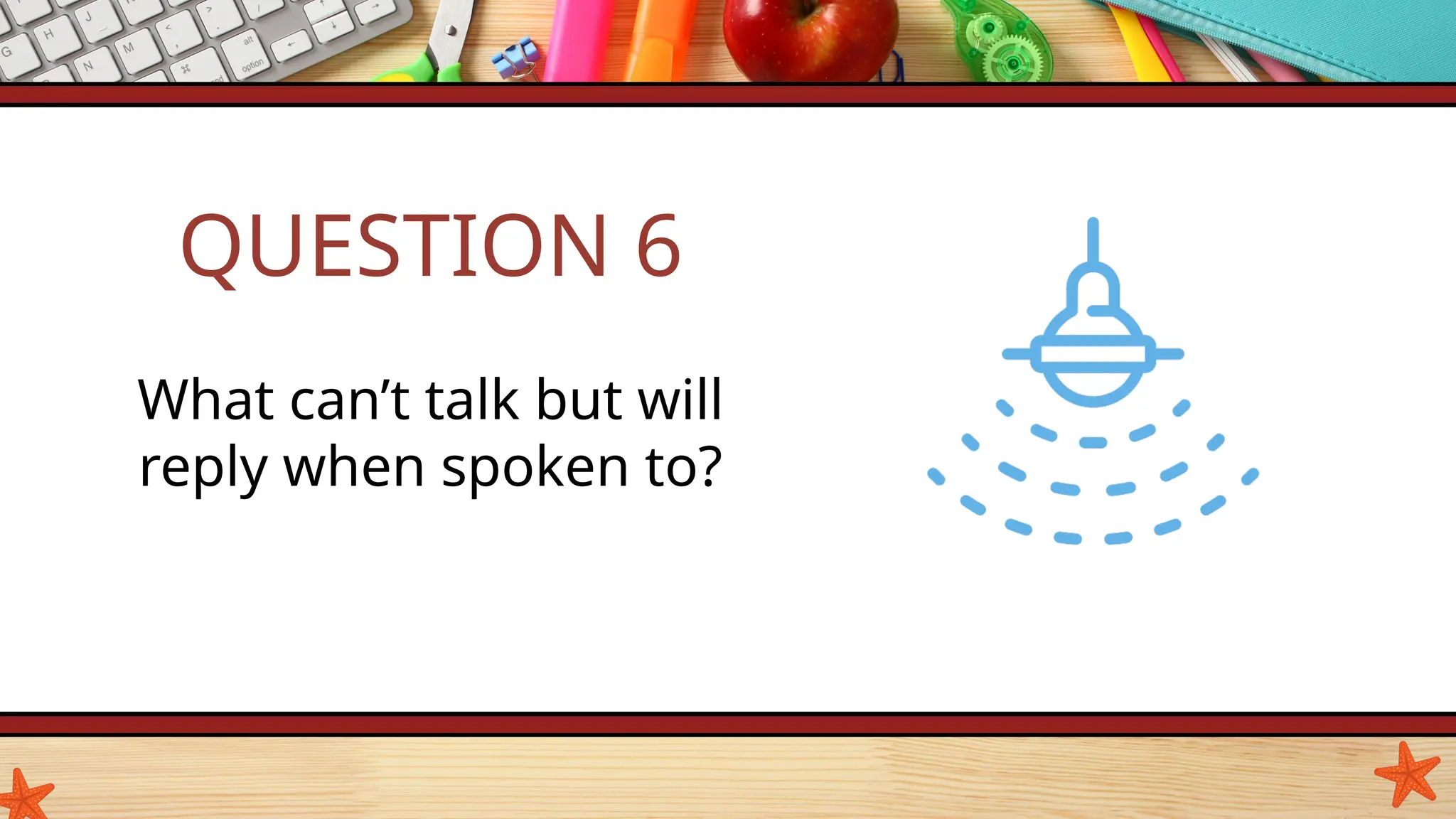 QUESTION 6
What can’t talk but will
reply when spoken to?
 