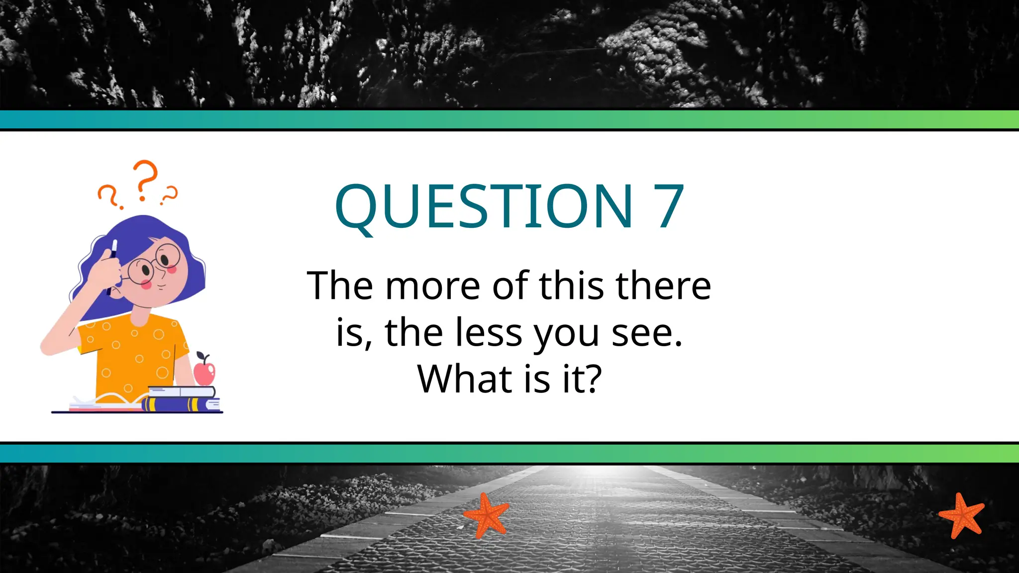QUESTION 7
The more of this there
is, the less you see.
What is it?
 