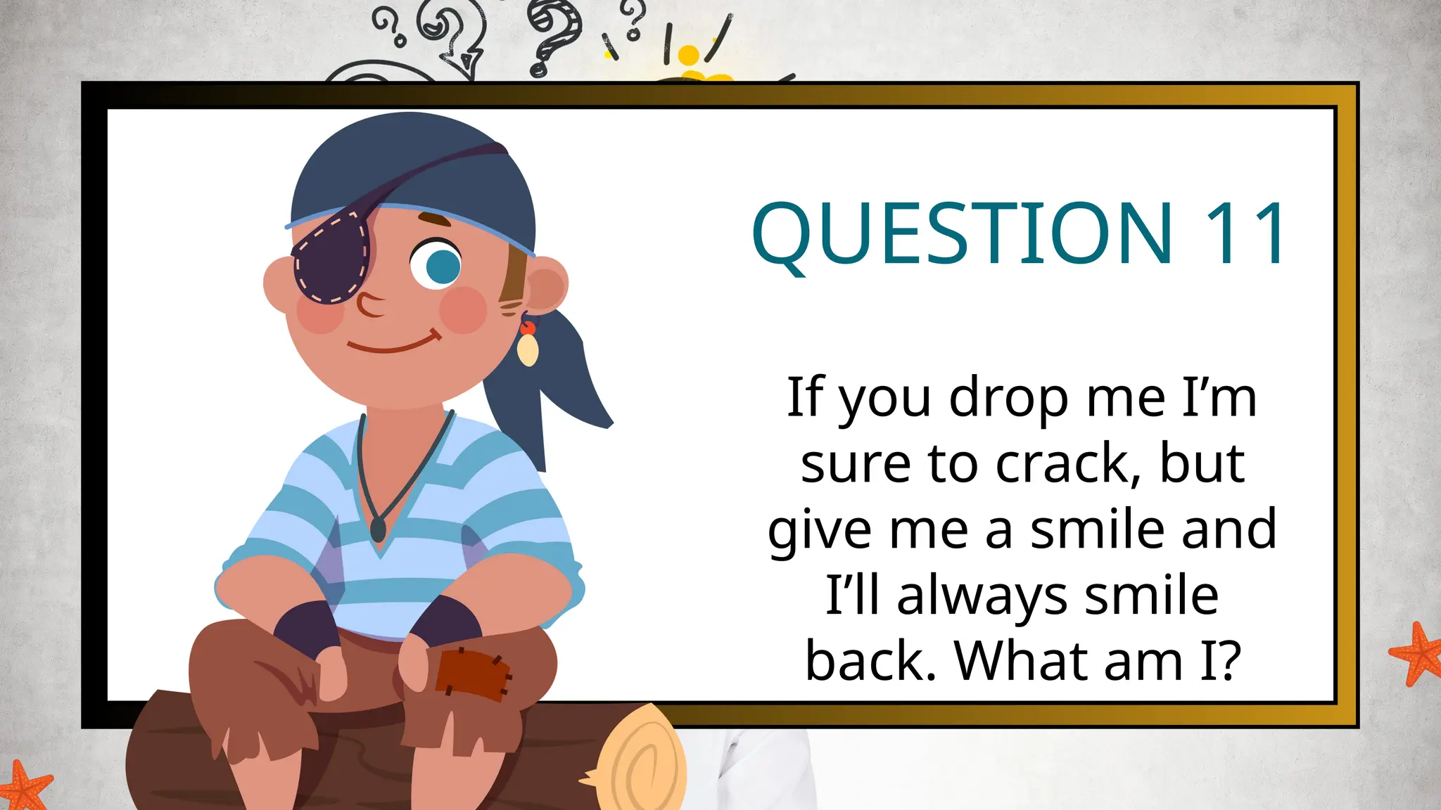 QUESTION 11
If you drop me I’m
sure to crack, but
give me a smile and
I’ll always smile
back. What am I?
 