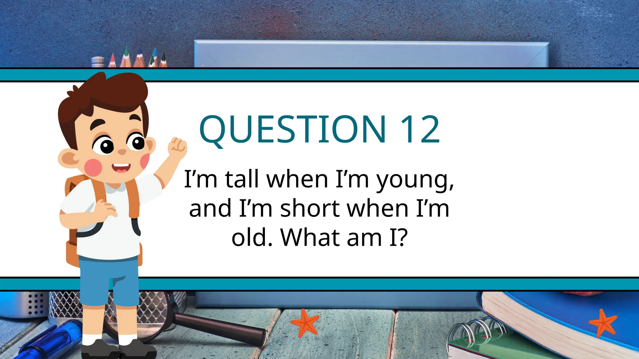 QUESTION 12
I’m tall when I’m young,
and I’m short when I’m
old. What am I?
 