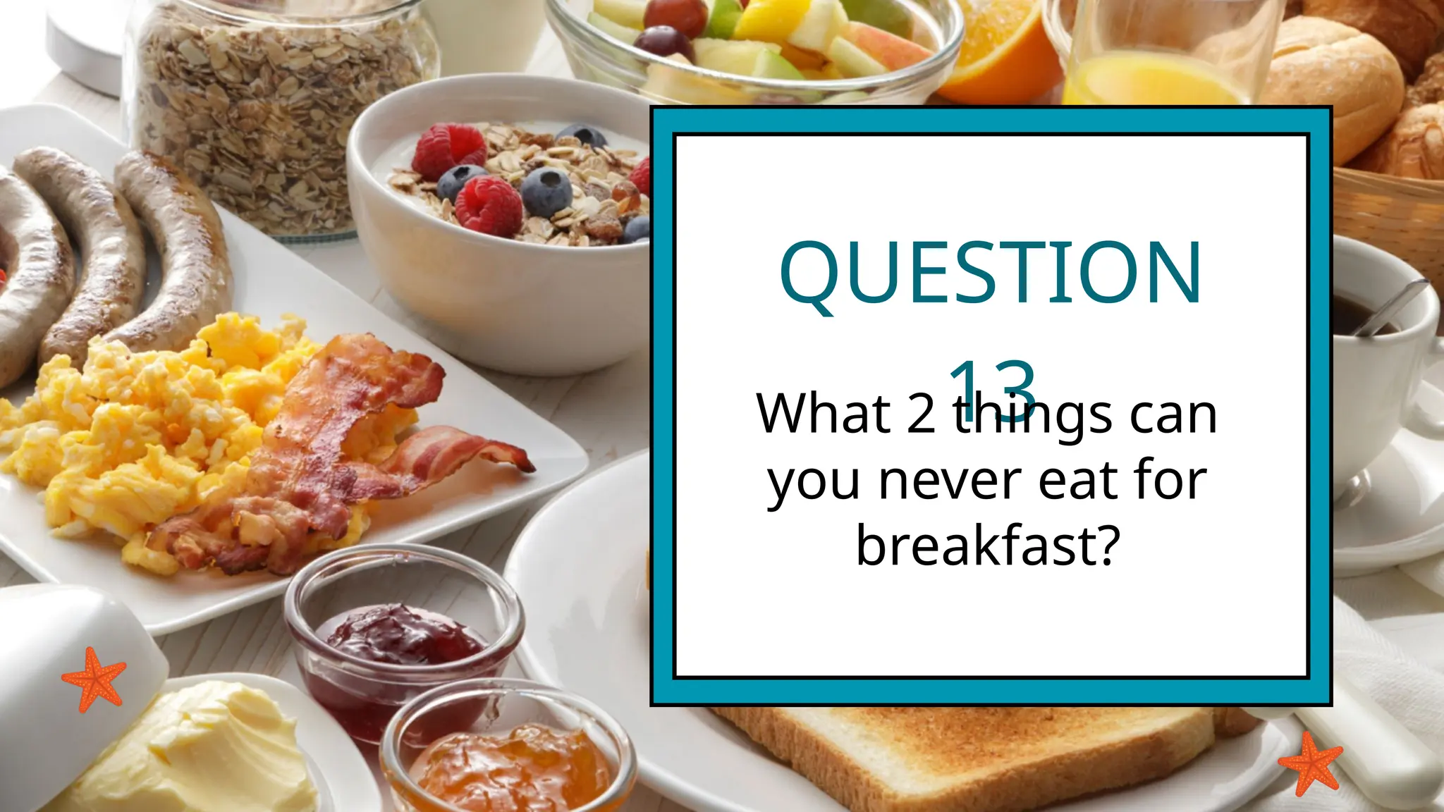 QUESTION
13
What 2 things can
you never eat for
breakfast?
 
