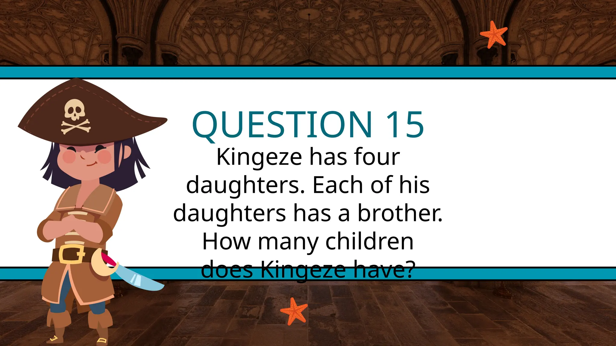 QUESTION 15
Kingeze has four
daughters. Each of his
daughters has a brother.
How many children
does Kingeze have?
 