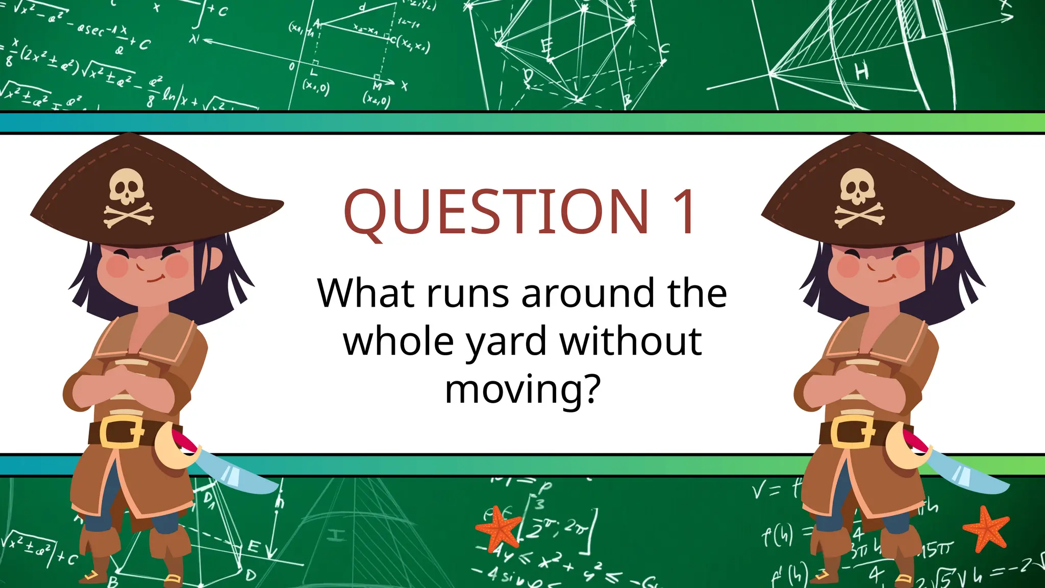QUESTION 1
What runs around the
whole yard without
moving?
 