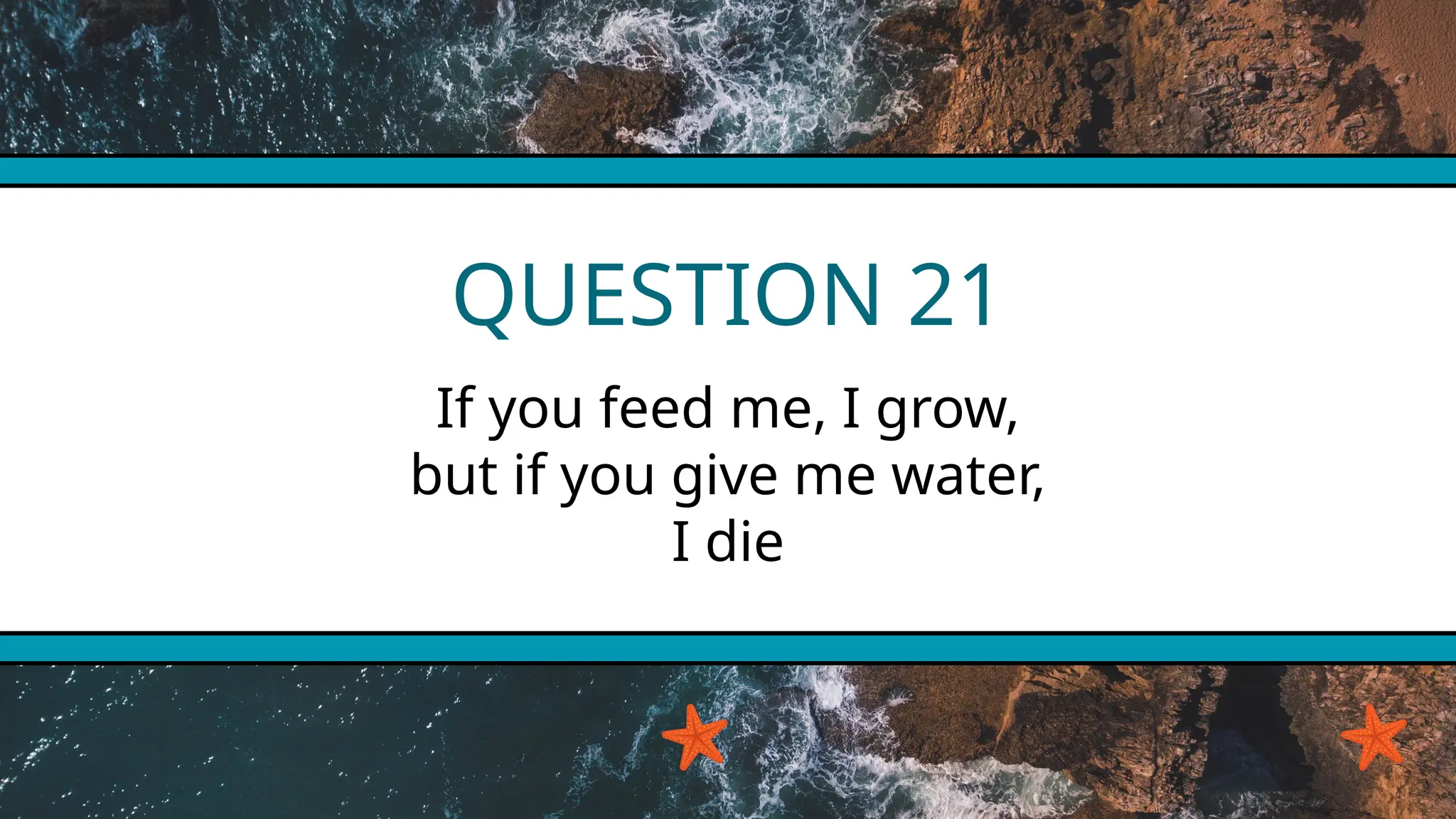 QUESTION 21
If you feed me, I grow,
but if you give me water,
I die
 